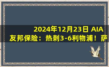 2024年12月23日 AIA友邦保险：热刺3-6利物浦！萨拉赫2射2传，红军止连平继续领跑